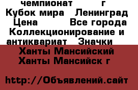 11.1) чемпионат : 1988 г - Кубок мира - Ленинград › Цена ­ 149 - Все города Коллекционирование и антиквариат » Значки   . Ханты-Мансийский,Ханты-Мансийск г.